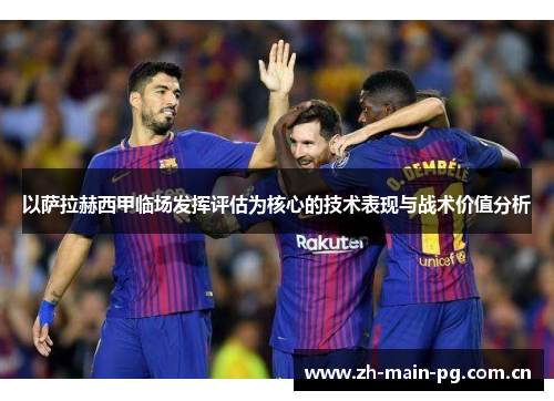 以萨拉赫西甲临场发挥评估为核心的技术表现与战术价值分析